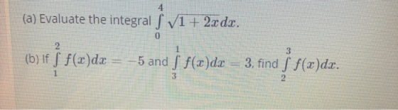 (a) Evaluate the integral ſ V1 + 2x dx. 0 1 (b) If f()dx 5 and ) FCD)dz – 3. find i f(z)dr.
