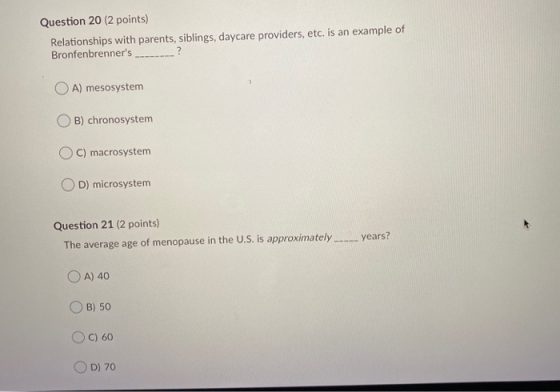 Question 20 (2 points) Relationships with parents, siblings, daycare providers, etc. is an example of Bronfenbrenners OA) me