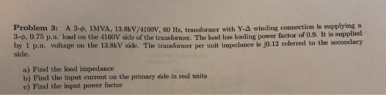 Problem 3: A 3-0, IMVA, 13.8kV/4160V, 60 Hz, transformer with Y-A winding connection is supplying a 3-0, 0.75 p.u. load on th