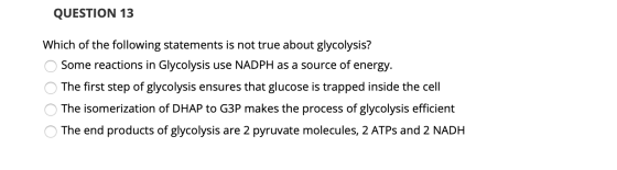 QUESTION 13 Which of the following statements is not true about glycolysis? Some reactions in Glycolysis use NADPH as a sourc