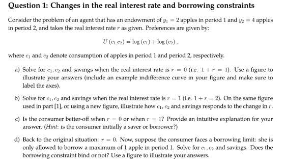 Question 1: Changes in the real interest rate and borrowing constraints Consider the problem of an agent that has an endowmen
