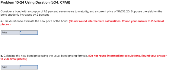 Problem 10-24 Using Duration (LO4, CFA6) Consider a bond with a coupon of 7.6 percent, seven years to maturity, and a current