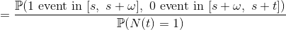 =\frac{\mathbb{P}(1\textup{ event in }[s,~s+\omega ],~0\textup{ event in }[s+\omega ,~s+t])}{\mathbb{P}(N(t)=1)}