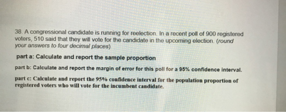 38. A congressional candidate is running for reelection. In a recent poll of 900 registered voters, 510 said that they will v