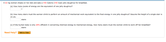 A 63-kg woman cheats on her diet and eats a 440-Calorie (440 kcal) jelly doughnut for breakfast. (a) How many joules of energ