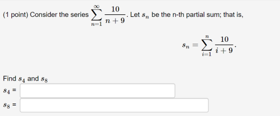 i 10 (1 point) Consider the series -. Let s, be the n-th partial sum; that is, in +9 10 Sn = i +9 Find 84 and so S4 S8 =
