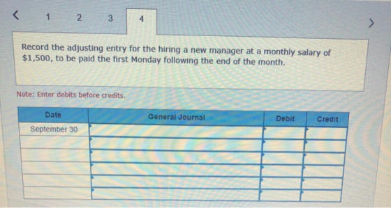 < 1 2 3 Record the adjusting entry for the hiring a new manager at a monthly salary of $1,500, to be paid the first Monday fo
