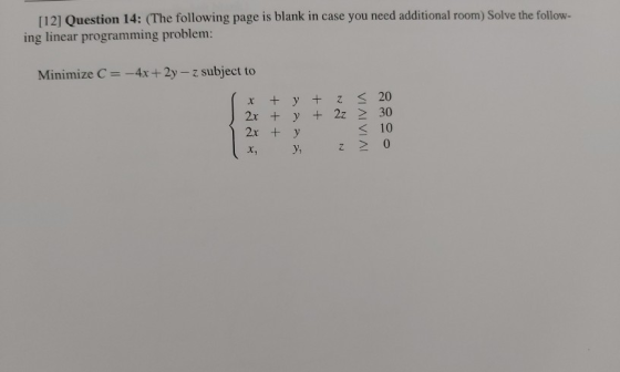 [12] Question 14: (The following page is blank in case you need additional room) Solve the follow- ing linear programming pro