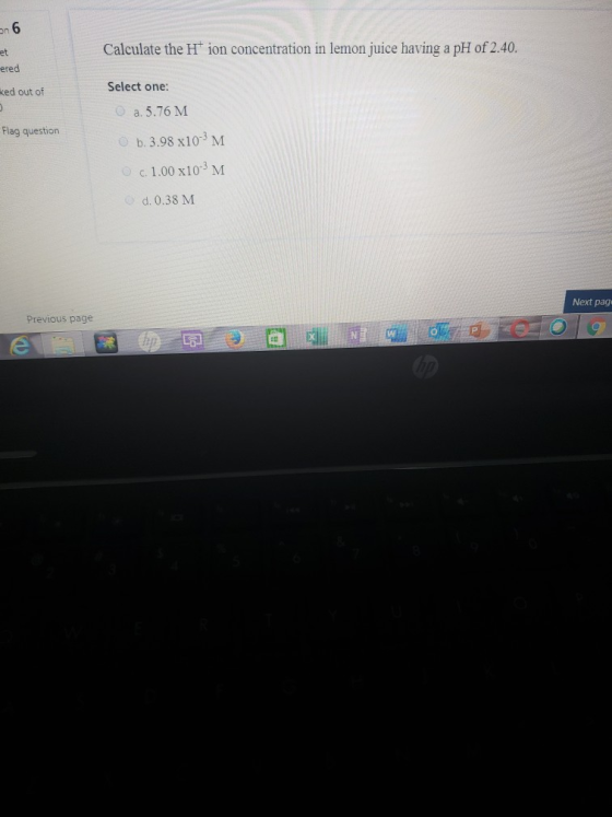on 6 Calculate the H ion concentration in lemon juice having a pH of 2.40. ered ked out of Select one: a.5.76 M Flag question