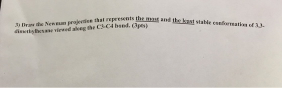 that represents the most and the least stable conformation of 3,3- 3) Draw the Newman projection the dimethylhexane viewed along the C3-C4 bond. (3pts)