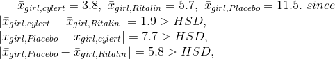 \bar{x}_{girl,cylert}=3.8,~\bar{x}_{girl,Ritalin}=5.7,~\bar{x}_{girl,Placebo}=11.5.~since\\ |\bar{x}_{girl,cylert}-\bar{x}_{girl,Ritalin}|=1.9>HSD,\\ |\bar{x}_{girl,Placebo}-\bar{x}_{girl,cylert}|=7.7>HSD,\\ |\bar{x}_{girl,Placebo}-\bar{x}_{girl,Ritalin}|=5.8>HSD,\\\\