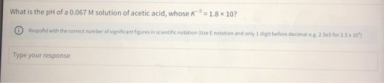 What is the pH of a 0.067 M solution of acetic acid, whose K-5 = 1.8 x 10? 0 Respond with the correct number of significant f