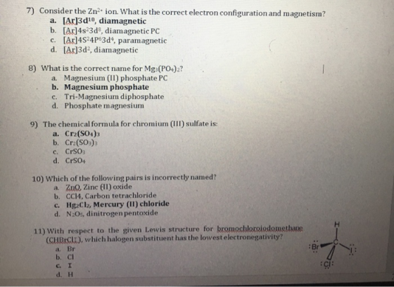 7) Consider the Zn ion. What is the correct electron configuration and magnetism? a. [Ar]3d10, diamagnetic b. [Ar]4s 3d8, dia