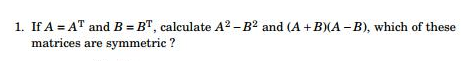 1. If A = AT and B = BT, calculate A2-B2 and (A + B)A-B), which of these matrices are symmetric ?