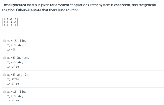 The augmented matrix is given for a system of equations. If the system is consistent, find the general solution. Otherwise st