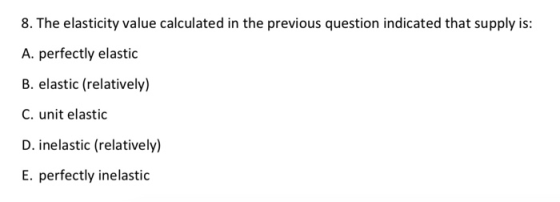 8. The elasticity value calculated in the previous question indicated that supply is: A. perfectly elastic B. elastic (relati