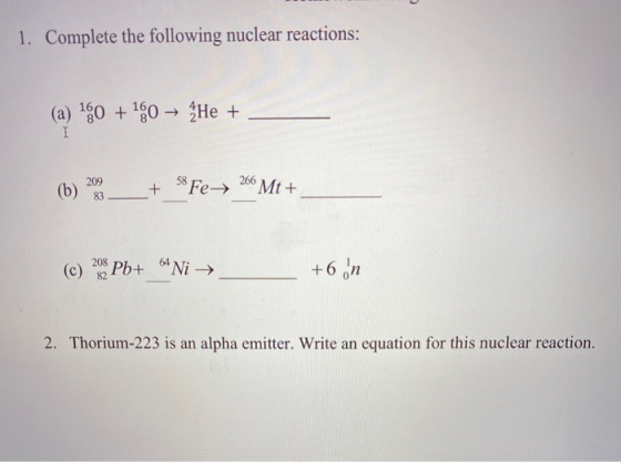 1. Complete the following nuclear reactions: (a) 150 + 150 → He + (b) 299 + 58 Fe→ 266 Mt + (c) 208 Pb+ Ni → +6 in 2. Thorium