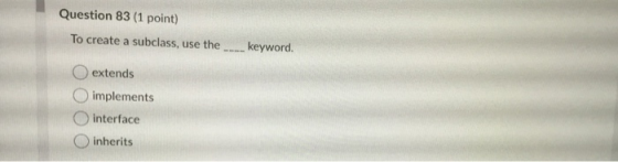 Question 83 (1 point) To create a subclass, use the ___ keyword. extends implements interface inherits O