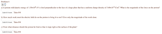 Problem 4 a) A proton with kinetic energy of 1.50x10 eV is fired perpendicular to the face of a large plate that has a unifor