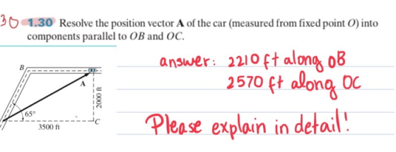 3 С 130 components parallel to OB and OC. Resolve the position vector A of the car (measured from fixed point) into answer: 2210 ft along o8 2570 ft alona 0C 65° 750-C Please explain in detail --」 3500 ft
