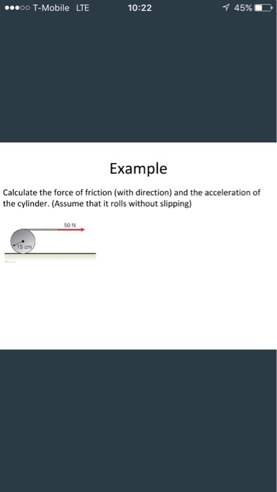 oo T-Mobile LTE 10:22 45%. Example Calculate the force of friction (with direction) and the acceleration of the cylinder. (Assume that it rolls without slipping) 50 N
