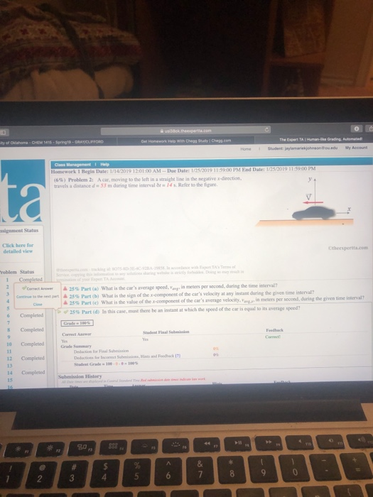 Get Homework Heb My Account Homework 1 Begin Date: T (6% ) Problem 2: . Aar, moving the left ina straight line in the negative-direction. travels a distance d 53 m daring time interval r14s. Refer to the figure ssignment Statu Click here for detailed view roblem Status Compieted canon Amer 25% Part (a) what is the cars average speed, er in meters per second, dariag de time interval, (-.-9.0em, pat I.25% Part (b) wh is the sign ofthe x-omponent ofthe cars velocity at any instant daring the given time inlend? 25% Part (c) what is the value of the component of the cars average velocity,min m ters per ><25% Part (d) In this case, munt thereto aninstant at which the speed ofthe car is equal to its nerage speedy second, daring the given time interval? 6 Completed CompletedCorrect Stodest Fal Seis 10 Completeddes 12 Completed 13 14 Complesed 15 Grade Smmy Dedaction F Submission History