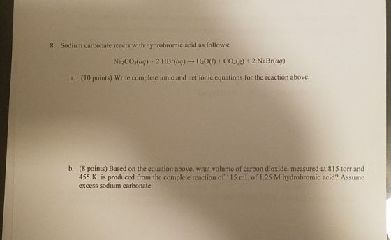 8. Sodium carbonate reacts with hydrobromic acid as follows: Na2CO3(aq) + 2 HBr(aq) -H2O(l) + CO2(g) +2 NaBr(aq) a. (10 point