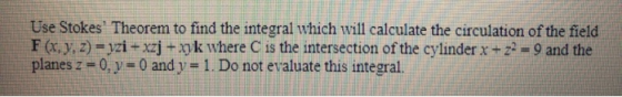 Use Stokes Theorem to find the integral which will calculate the circulation of the field F(x, y, z) = yzi + xzj + xyk where