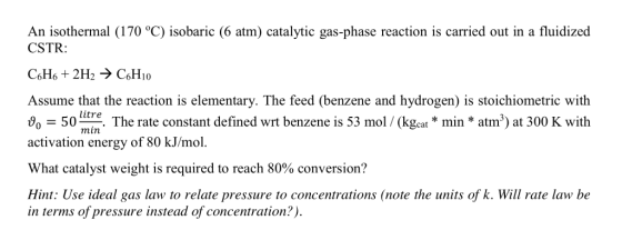 An isothermal (170 °C) isobaric (6 atm) catalytic gas-phase reaction is carried out in a fluidized CSTR: Assume that the reac