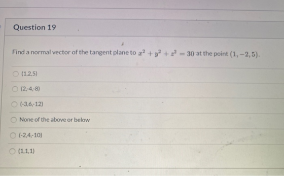 Question 19 Find a normal vector of the tangent plane to 2? + y2 + x2 = 30 at the point (1, -2,5). (1,2,5) O (2,-4,-8) (-3,6,