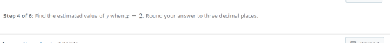 Step 4 of 6: Find the estimated value of y when x = 2. Round your answer to three decimal places.