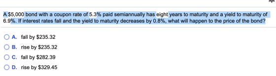 A $5,000 bond with a coupon rate of 5.3% paid semiannually has eight years to maturity and a yield to maturity of 6.9%. If in