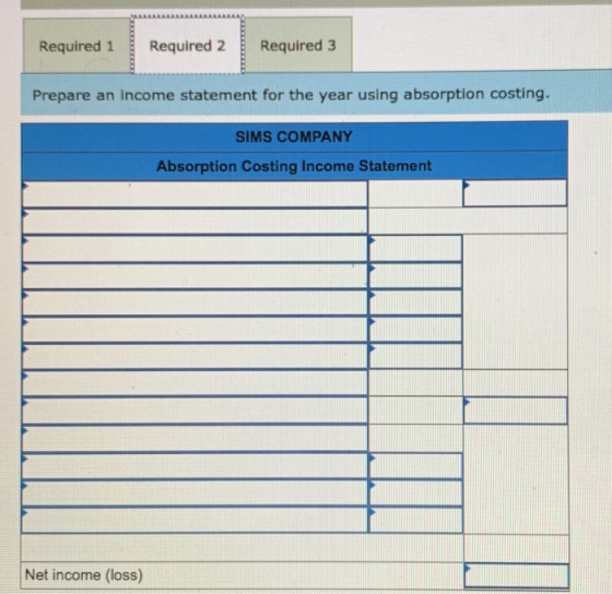 Required 3 Prepare an income statement for the year using absorption costing. SIMS COMPANY Absorption Costing Income Statemen