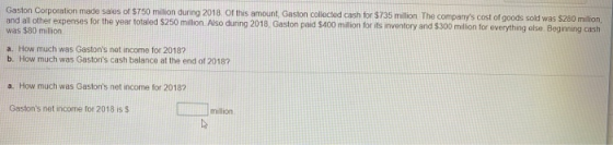 Gaston Corporation made sales of $750 milion during 2018. Of this amount, Gaston collected cash for $735 million The company