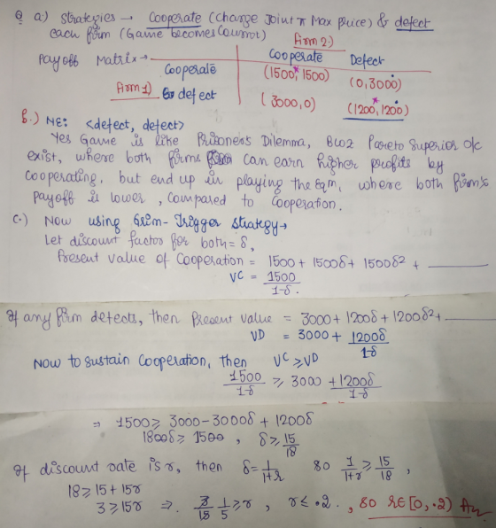 e a) sbategielooe.ate CChonge biutn hox Price) & deleet Mes Cournot) m 2) Coo pesate Dotec (1500 1500) (o,3000) opeale 00, (1200, 120o) <detect, detect es Gae tke izoness Dilemma, 8uo2 Pbieto Bupes.ie ob NE: Cooperating, but end up n playing the uohose both Payof8 lou Cou aled to Cooperaion hasent value of Cooperation: 1500 t l5000+ 150002 t VC 1500 1-δ ขุ a/ryRm detect, then ooomt Valua 3000 +Tro5+1200824 VD = 3000412000 1-8 Now to Sutain Coopexation, then c vD -1500-7, 3000 t1200 1-0 コ 1500冫3000-300084 12000 18008z 150e15 아 discount oate 182 15+ 15 then 8-143. %。 , It 18