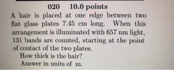 020 10.0 points A hair is placed at one edge between two flat glass plates 7.45 cm long. When this arrangement is illuminated