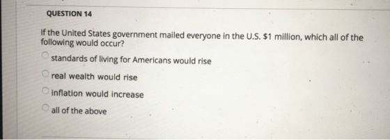 QUESTION 14 If the United States government mailed everyone in the U.S. $1 million, which all of the following would occur? s