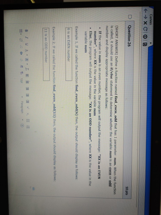X Canvas 4 → XCO Question 26 10 pts (SHORT ANSWER) Define a function named find_even_odd that has 1 parameter: num. When the