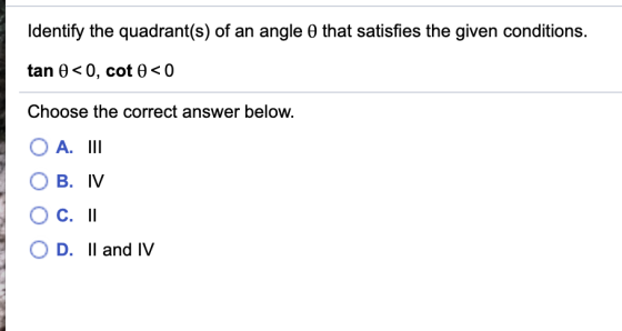 Identify the quadrant(s) of an angle o that satisfies the given conditions. tan 0<0, cot 0<0 Choose the correct answer below.