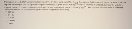 The magnetic property of a transition metal complex can be predicted using crystal field theory. If we assume that the magnet