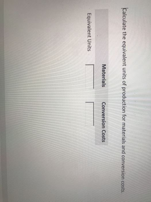 Calculate the equivalent units of production for materials and conversion costs. Materials Conversion Costs Equivalent Units