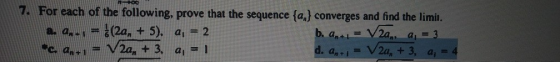 7. For each of the following, prove that the sequence {a,) converges and find the limit. 2. Qn+1 = (2a, + 5). a, = 2 b. a -1