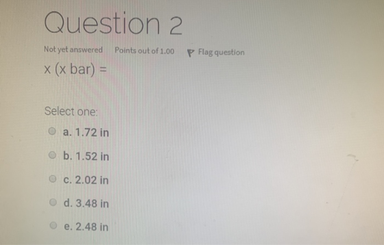 Question 2 Points out of 1.00 P Flag question Not yet answered x (x bar) = Select one: O a. 1.72 in o b. 1.52 in O c. 2.02 in