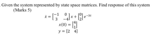 Given the system represented by state space matrices. Find response of this system (Marks 5) * = [3 __]++Ce-3 x(0) = 11 y = [