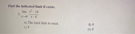 Find the indicated limit if exists. lim x2-16 3) x 4 x 4 A) The limit fails to exist. 08 B) 4 DO