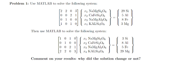 Problem 1: Use MATLAB to solve the following system: 5 AI 8 F 01 0 0r NaMgAl206 Then use MATLAB to solve the following system: 8 Al 0 0 2 2.3 NaMgA|206 Comment on your results: why did the solution change or not?