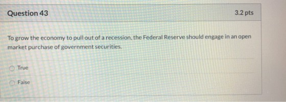 Question 43 3.2 pts To grow the economy to pull out of a recession, the Federal Reserve should engage in an open market purch