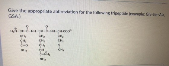 Give the appropriate abbreviation for the following tripeptide (example: Gly-Ser-Ala, GSA.) H₂N-CH- & - CH₂ CH2 -NH-CH-C-NH-C