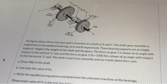 The figure above shows two spur gears mounted on a shaft at A and C. This shaft gear assembly is supported on two pedestal be