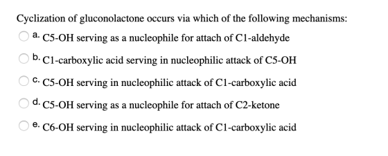 Cyclization of gluconolactone occurs via which of the following mechanisms: a. C5-OH serving as a nucleophile for attach of C